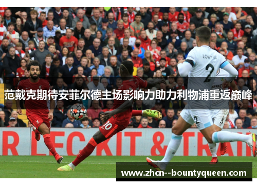 范戴克期待安菲尔德主场影响力助力利物浦重返巅峰 范戴克期待安菲尔德主场影响力助力利物浦重返巅峰