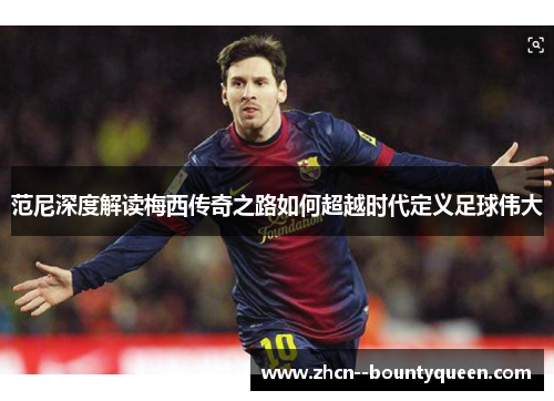 范尼深度解读梅西传奇之路如何超越时代定义足球伟大 范尼深度解读梅西传奇之路如何超越时代定义足球伟大