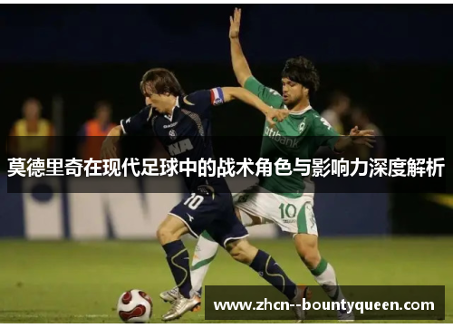 莫德里奇在现代足球中的战术角色与影响力深度解析 莫德里奇在现代足球中的战术角色与影响力深度解析