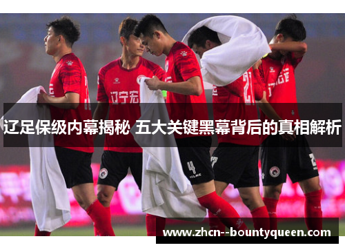 辽足保级内幕揭秘 五大关键黑幕背后的真相解析 辽足保级内幕揭秘 五大关键黑幕背后的真相解析