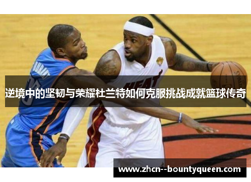 逆境中的坚韧与荣耀杜兰特如何克服挑战成就篮球传奇 逆境中的坚韧与荣耀杜兰特如何克服挑战成就篮球传奇