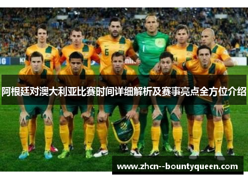 阿根廷对澳大利亚比赛时间详细解析及赛事亮点全方位介绍
