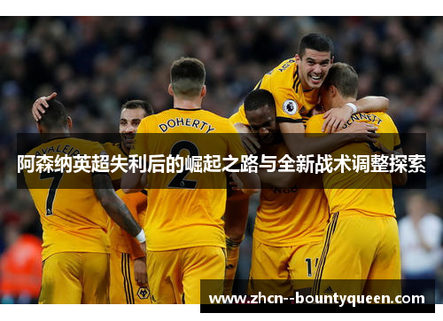 阿森纳英超失利后的崛起之路与全新战术调整探索 阿森纳英超失利后的崛起之路与全新战术调整探索