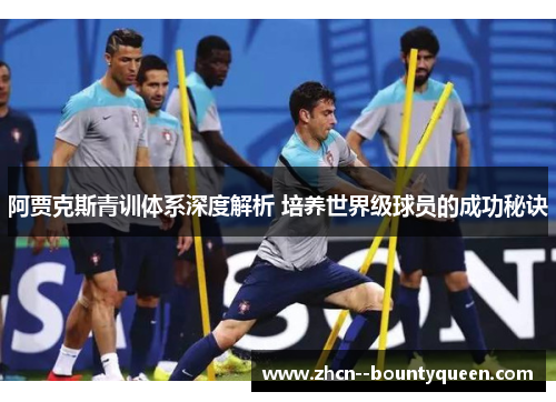 阿贾克斯青训体系深度解析 培养世界级球员的成功秘诀