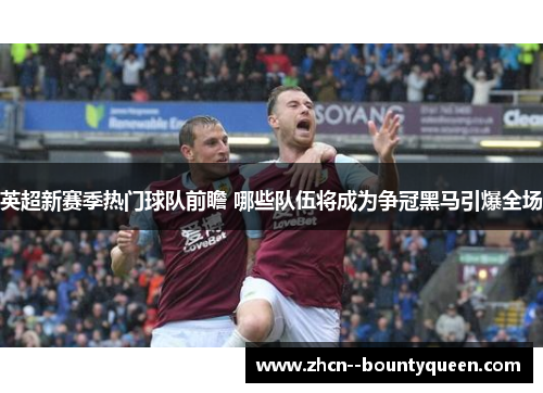 英超新赛季热门球队前瞻 哪些队伍将成为争冠黑马引爆全场 英超新赛季热门球队前瞻 哪些队伍将成为争冠黑马引爆全场