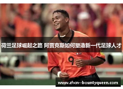荷兰足球崛起之路 阿贾克斯如何塑造新一代足球人才 荷兰足球崛起之路 阿贾克斯如何塑造新一代足球人才
