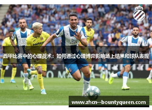 西甲比赛中的心理战术：如何通过心理博弈影响场上结果和球队表现