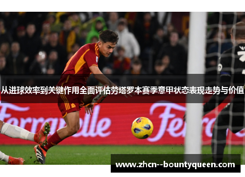 从进球效率到关键作用全面评估劳塔罗本赛季意甲状态表现走势与价值