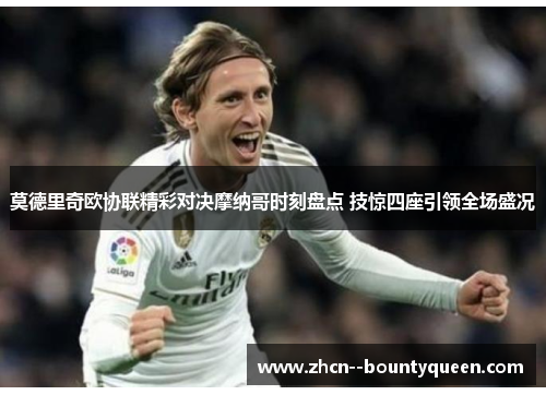 莫德里奇欧协联精彩对决摩纳哥时刻盘点 技惊四座引领全场盛况 莫德里奇欧协联精彩对决摩纳哥时刻盘点 技惊四座引领全场盛况