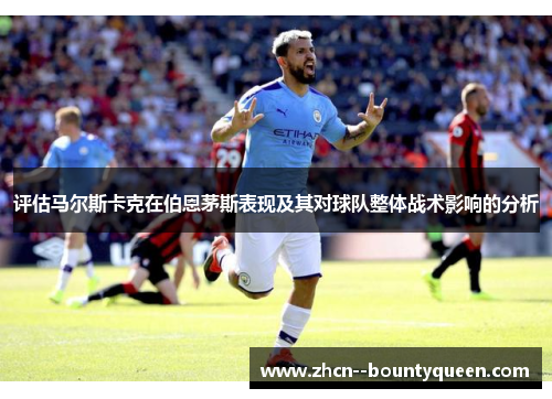 评估马尔斯卡克在伯恩茅斯表现及其对球队整体战术影响的分析 评估马尔斯卡克在伯恩茅斯表现及其对球队整体战术影响的分析