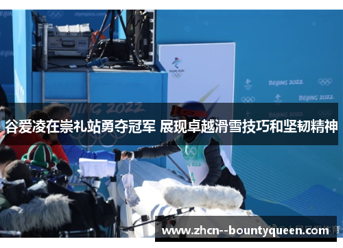 谷爱凌在崇礼站勇夺冠军 展现卓越滑雪技巧和坚韧精神