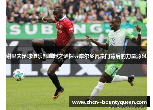 谢里夫足球俱乐部崛起之谜探寻摩尔多瓦豪门背后的力量源泉