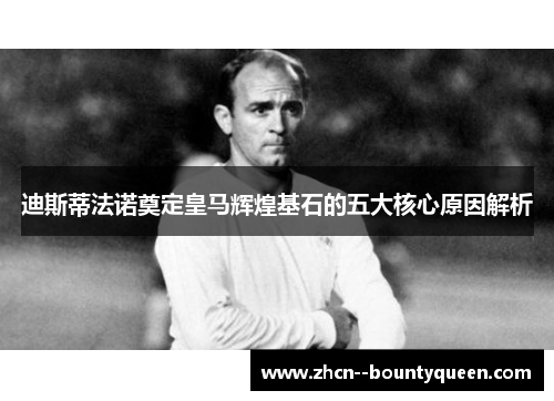 迪斯蒂法诺奠定皇马辉煌基石的五大核心原因解析 迪斯蒂法诺奠定皇马辉煌基石的五大核心原因解析