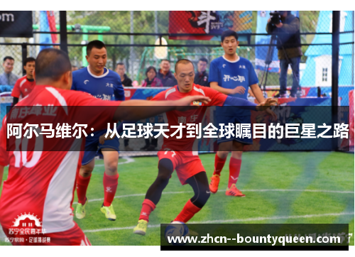阿尔马维尔:从足球天才到全球瞩目的巨星之路 阿尔马维尔:从足球天才到全球瞩目的巨星之路