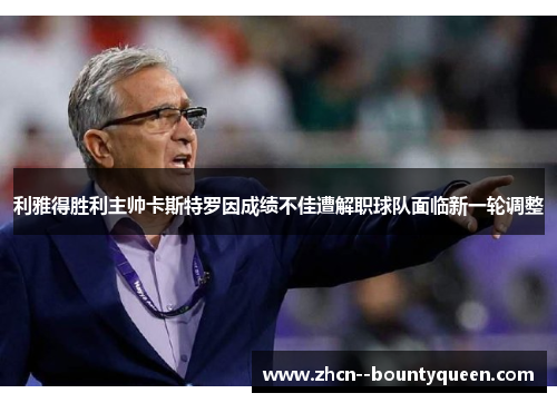 利雅得胜利主帅卡斯特罗因成绩不佳遭解职球队面临新一轮调整 利雅得胜利主帅卡斯特罗因成绩不佳遭解职球队面临新一轮调整