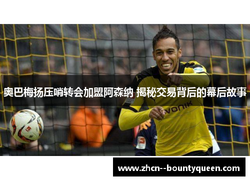 奥巴梅扬压哨转会加盟阿森纳 揭秘交易背后的幕后故事