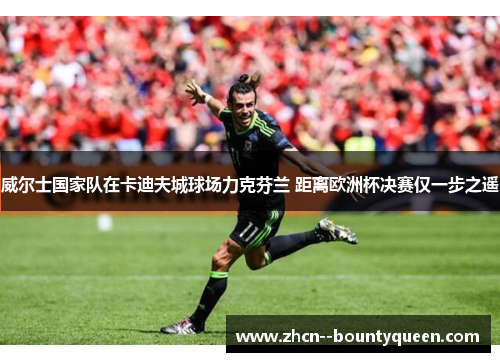 威尔士国家队在卡迪夫城球场力克芬兰 距离欧洲杯决赛仅一步之遥