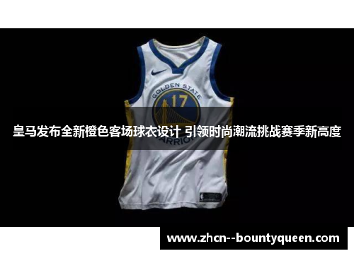 皇马发布全新橙色客场球衣设计 引领时尚潮流挑战赛季新高度