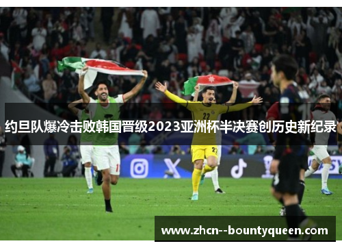 约旦队爆冷击败韩国晋级2023亚洲杯半决赛创历史新纪录 约旦队爆冷击败韩国晋级2023亚洲杯半决赛创历史新纪录