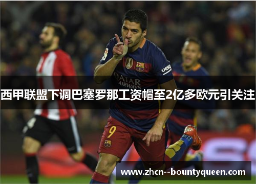 西甲联盟下调巴塞罗那工资帽至2亿多欧元引关注 西甲联盟下调巴塞罗那工资帽至2亿多欧元引关注