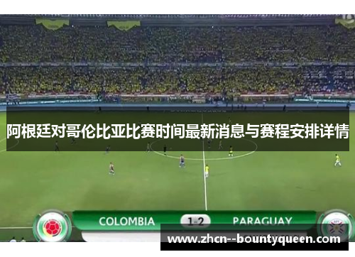 阿根廷对哥伦比亚比赛时间最新消息与赛程安排详情