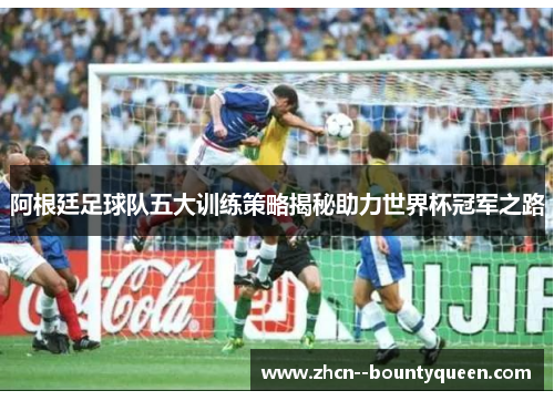 阿根廷足球队五大训练策略揭秘助力世界杯冠军之路