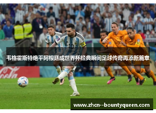 韦格霍斯特绝平阿根廷成世界杯经典瞬间足球传奇再添新篇章