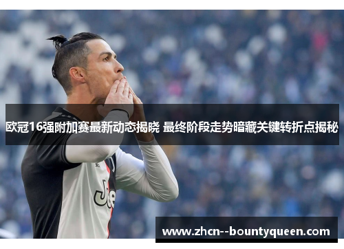 欧冠16强附加赛最新动态揭晓 最终阶段走势暗藏关键转折点揭秘
