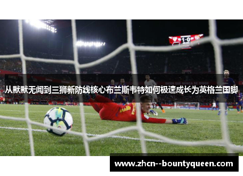 从默默无闻到三狮新防线核心布兰斯韦特如何极速成长为英格兰国脚 从默默无闻到三狮新防线核心布兰斯韦特如何极速成长为英格兰国脚