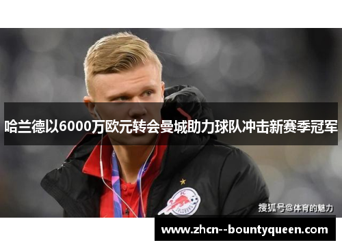 哈兰德以6000万欧元转会曼城助力球队冲击新赛季冠军 哈兰德以6000万欧元转会曼城助力球队冲击新赛季冠军
