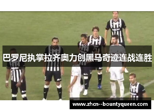 巴罗尼执掌拉齐奥力创黑马奇迹连战连胜 巴罗尼执掌拉齐奥力创黑马奇迹连战连胜