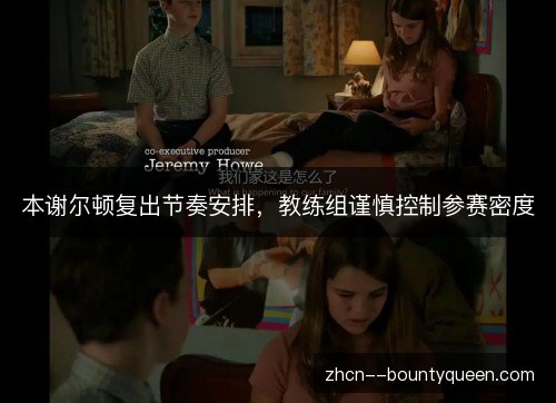 本谢尔顿复出节奏安排,教练组谨慎控制参赛密度 本谢尔顿复出节奏安排,教练组谨慎控制参赛密度