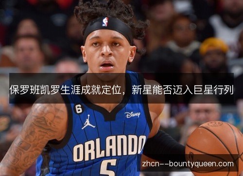 保罗班凯罗生涯成就定位,新星能否迈入巨星行列 保罗班凯罗生涯成就定位,新星能否迈入巨星行列