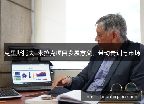 克里斯托夫·米拉克项目发展意义,带动青训与市场 克里斯托夫·米拉克项目发展意义,带动青训与市场